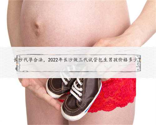 长沙代孕合法，2022年长沙做三代试管包生男孩价格多少？