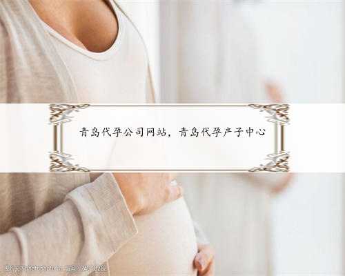 青岛代孕公司网站，青岛代孕产子中心