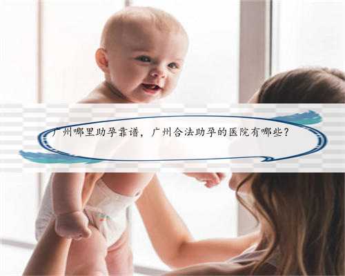 广州哪里助孕靠谱，广州合法助孕的医院有哪些？