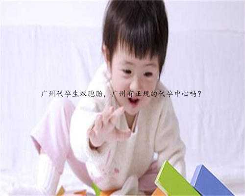 广州代孕生双胞胎，广州有正规的代孕中心吗？