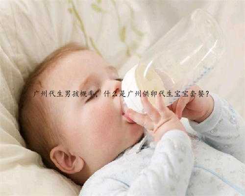 广州代生男孩概率，什么是广州供卵代生宝宝套餐？