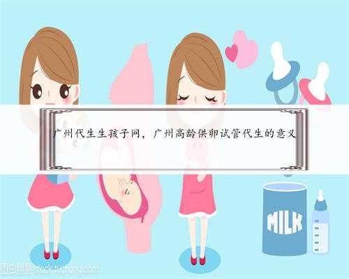 广州代生生孩子网，广州高龄供卵试管代生的意义