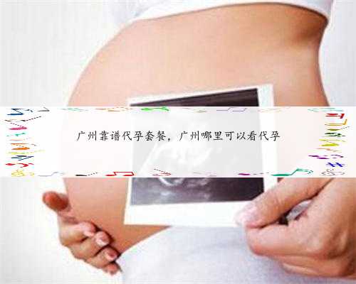 广州靠谱代孕套餐，广州哪里可以看代孕