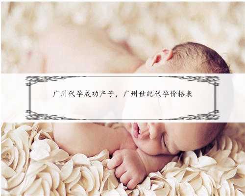 广州代孕成功产子，广州世纪代孕价格表