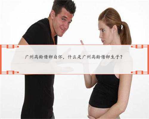 广州高龄借卵自怀，什么是广州高龄借卵生子？