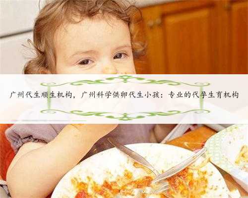 广州代生顺生机构，广州科学供卵代生小孩：专业的代孕生育机构
