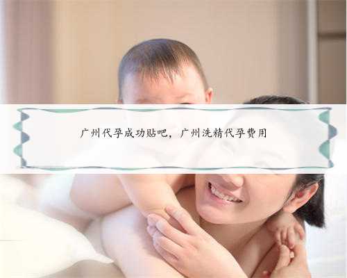 广州代孕成功贴吧，广州洗精代孕费用