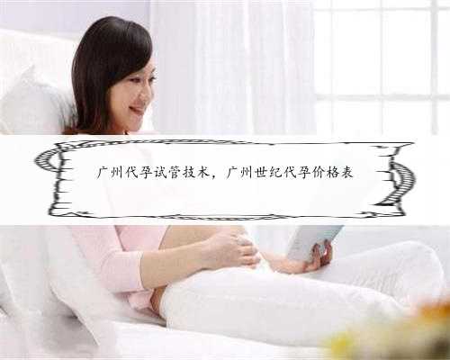 广州代孕试管技术，广州世纪代孕价格表