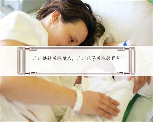 广州供精医院排名，广州代孕医院的背景