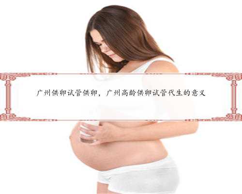 广州供卵试管供卵，广州高龄供卵试管代生的意义