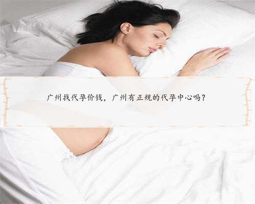 广州找代孕价钱，广州有正规的代孕中心吗？