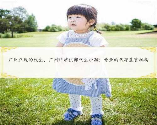 广州正规的代生，广州科学供卵代生小孩：专业的代孕生育机构