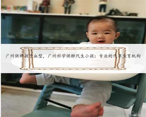 广州供卵孩子血型，广州科学供卵代生小孩：专业的代孕生育机构
