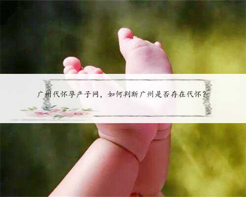 广州代怀孕产子网，如何判断广州是否存在代怀？