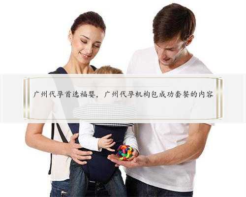 广州代孕首选福婴，广州代孕机构包成功套餐的内容