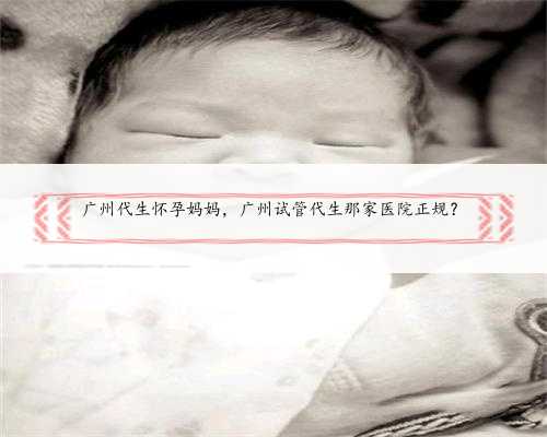 广州代生怀孕妈妈，广州试管代生那家医院正规？
