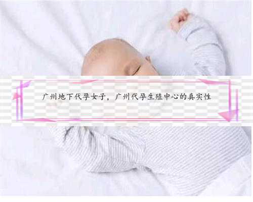 广州地下代孕女子，广州代孕生殖中心的真实性