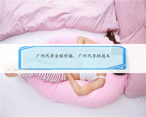 广州代孕全程价格，广州代孕的技术
