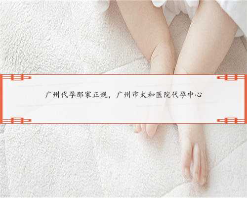 广州代孕那家正规，广州市太和医院代孕中心