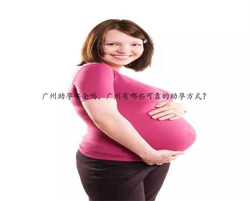 广州助孕安全吗，广州有哪些可靠的助孕方式？