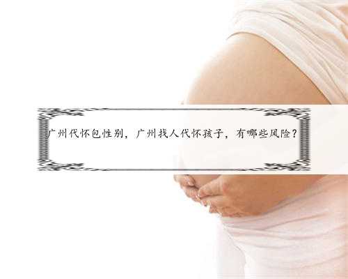 广州代怀包性别，广州找人代怀孩子，有哪些风险？