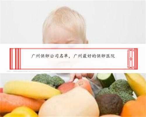 广州供卵公司名单，广州最好的供卵医院