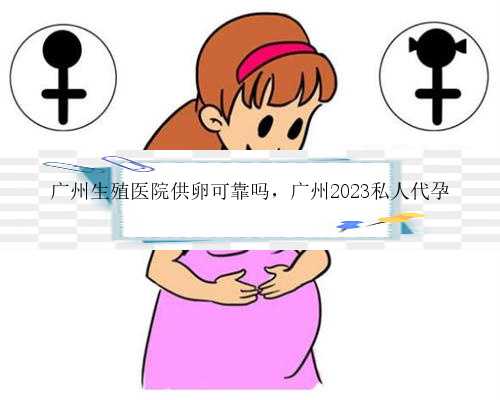 广州生殖医院供卵可靠吗，广州2023私人代孕