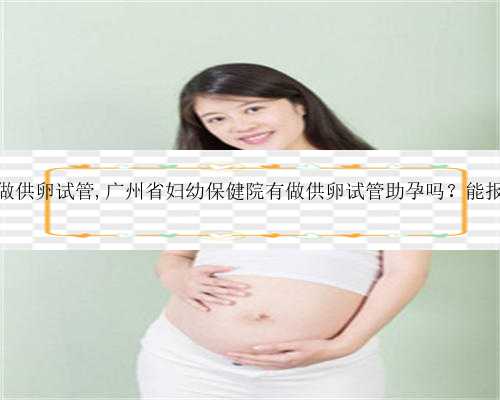 广州私人做供卵试管,广州省妇幼保健院有做供卵试管助孕吗？能报销费用吗