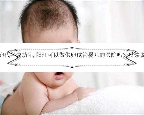 30岁广州试管供卵代生成功率,阳江可以做供卵试管婴儿的医院吗？反馈说广州能