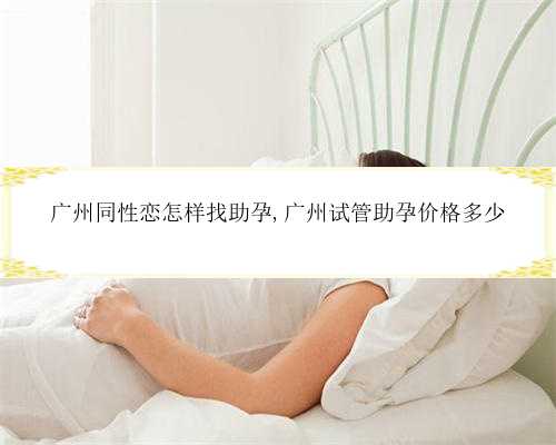 广州同性恋怎样找助孕,广州试管助孕价格多少