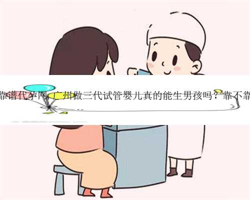 广州靠谱代孕网,广州做三代试管婴儿真的能生男孩吗？靠不靠谱？