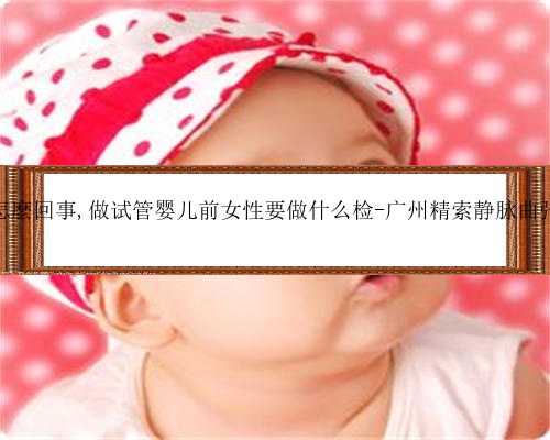 广州助孕是怎麼回事,做试管婴儿前女性要做什么检-广州精索静脉曲张手术多少