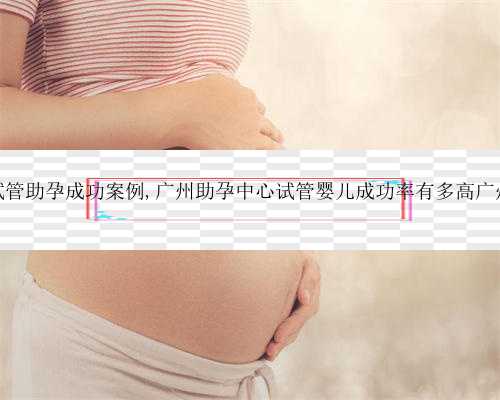 42岁广州试管助孕成功案例,广州助孕中心试管婴儿成功率有多高广州试管婴儿