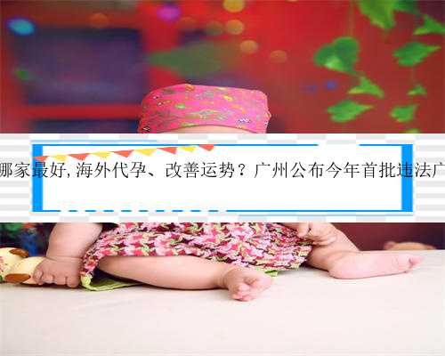 广州做代孕哪家最好,海外代孕、改善运势？广州公布今年首批违法广告典型案