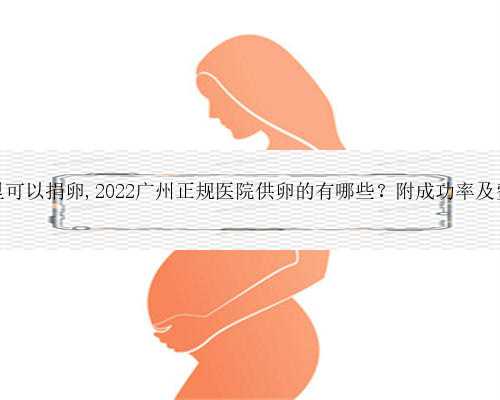 广东哪里可以捐卵,2022广州正规医院供卵的有哪些？附成功率及费率详情
