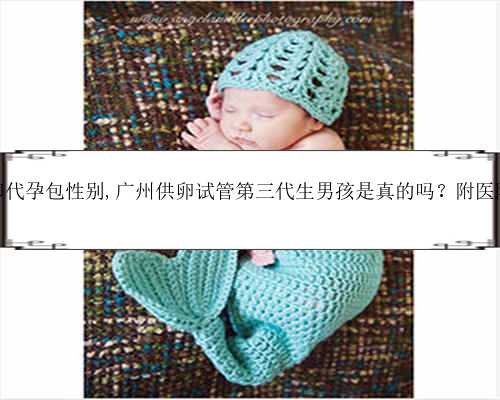 广东供卵代孕包性别,广州供卵试管第三代生男孩是真的吗？附医院名单？