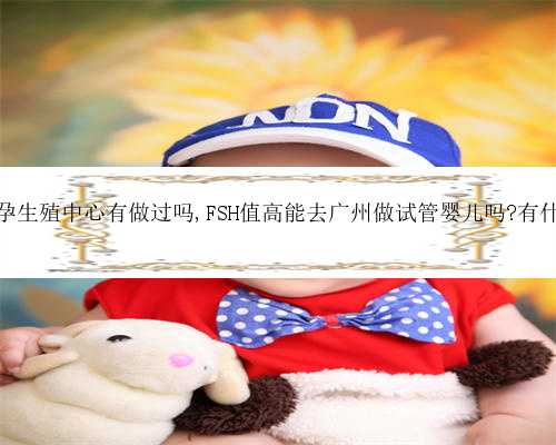 广州代孕生殖中心有做过吗,FSH值高能去广州做试管婴儿吗?有什么影响