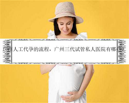广州人工代孕的流程，广州三代试管私人医院有哪些？