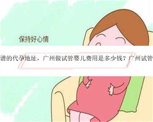 广州靠谱的代孕地址，广州做试管婴儿费用是多少钱？广州试管费用！