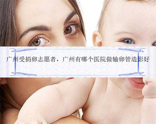 广州受捐卵志愿者，广州有哪个医院做输卵管造影好