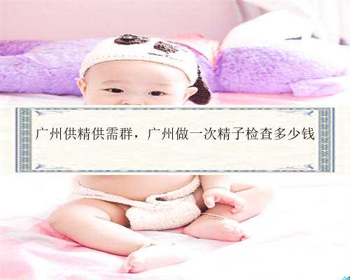 广州供精供需群，广州做一次精子检查多少钱