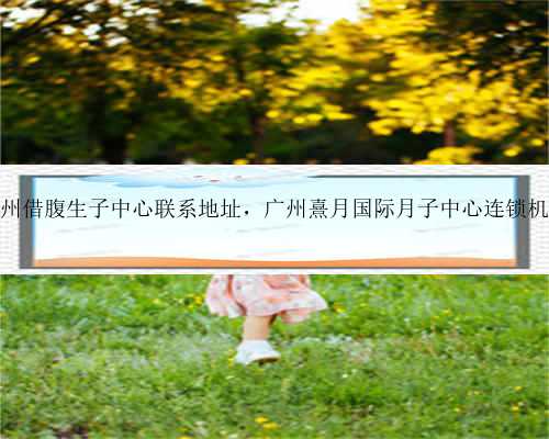 广州借腹生子中心联系地址，广州熹月国际月子中心连锁机构