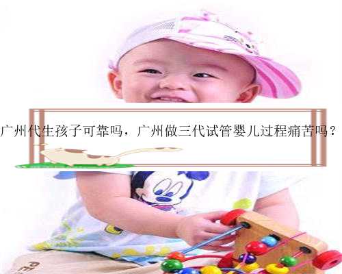 广州代生孩子可靠吗，广州做三代试管婴儿过程痛苦吗？