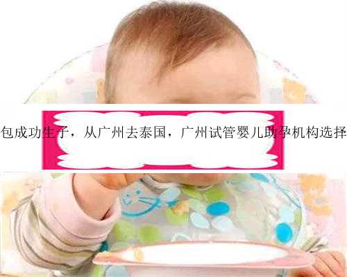 广州包成功生子，从广州去泰国，广州试管婴儿助孕机构选择攻略