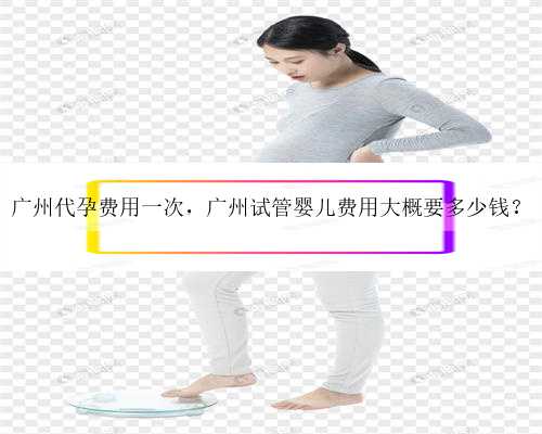 广州代孕费用一次，广州试管婴儿费用大概要多少钱？