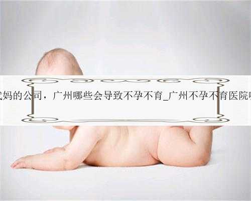 广州代妈的公司，广州哪些会导致不孕不育_广州不孕不育医院哪家好