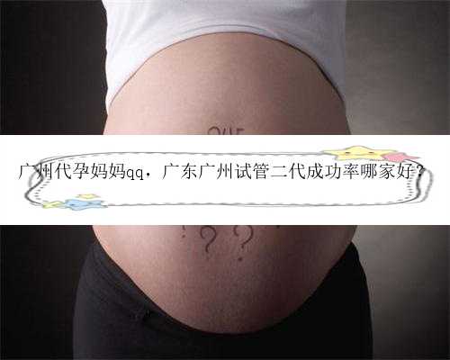 广州代孕妈妈qq，广东广州试管二代成功率哪家好？