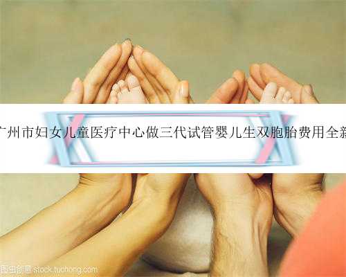 2023广州市妇女儿童医疗中心做三代试管婴儿生双胞胎费用全新解读