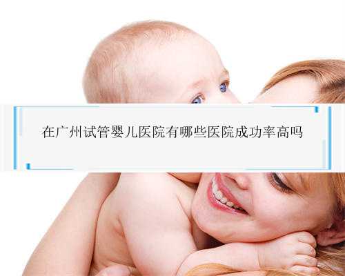 在广州试管婴儿医院有哪些医院成功率高吗