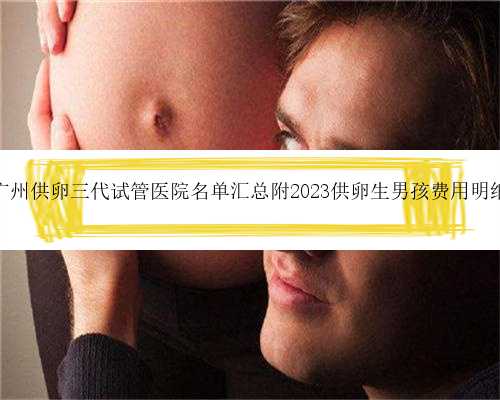 广州供卵三代试管医院名单汇总附2023供卵生男孩费用明细